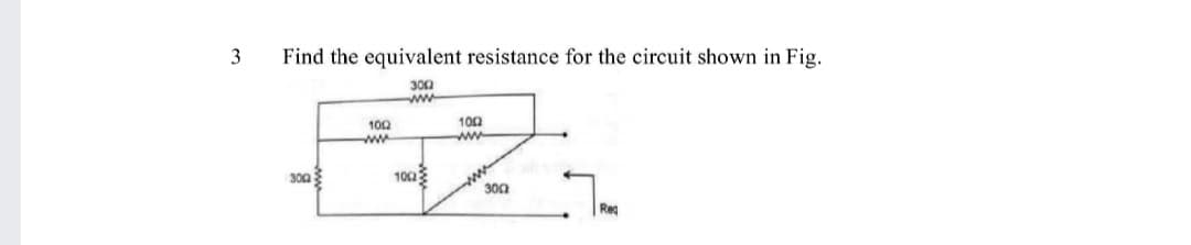 3
Find the equivalent resistance for the circuit shown in Fig.
300
100
102
ww
300
1003
300
Reg
