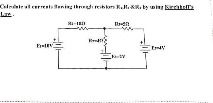 Calculate all currents flowing through resistors R,,R1 &R, by using Kirchhoff's
Law.
Ri=102
R3=52
R:-42
E1=10V.
E-4V
E2=2V
