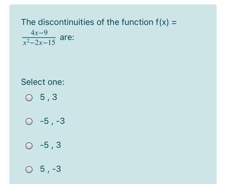 The discontinuities of the function f(x) =
4x-9
are:
x²-2x-15
Select one:
O 5,3
-5, -3
-5,3
O 5,-3
