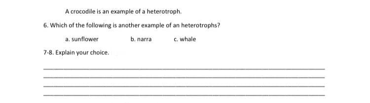A crocodile is an example of a heterotroph.
6. Which of the following is another example of an heterotrophs?
a. sunflower
b. narra
c. whale
7-8. Explain your choice.
=