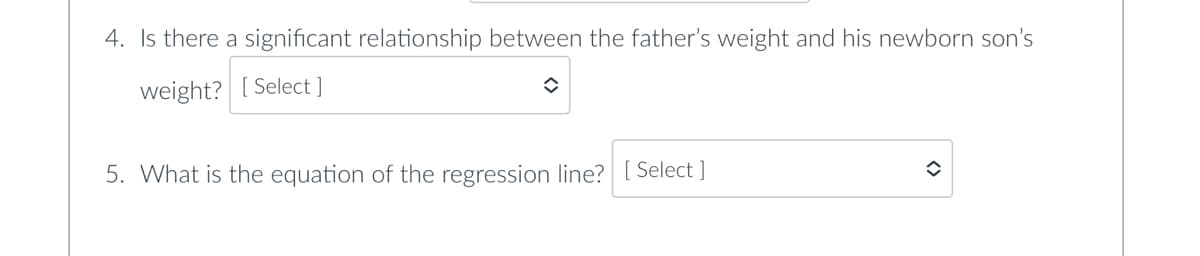4. Is there a significant relationship between the father's weight and his newborn son's
weight? [Select ]
✪
5. What is the equation of the regression line? [Select]