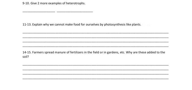 9-10. Give 2 more examples of heterotrophs.
11-13. Explain why we cannot make food for ourselves by photosynthesis like plants.
14-15. Farmers spread manure of fertilizers in the field or in gardens, etc. Why are these added to the
soil?