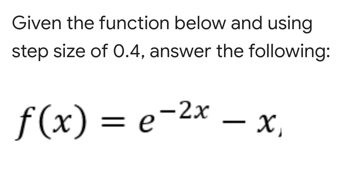 Given the function below and using
step size of 0.4, answer the following:
f (x) = e-2x
X,

