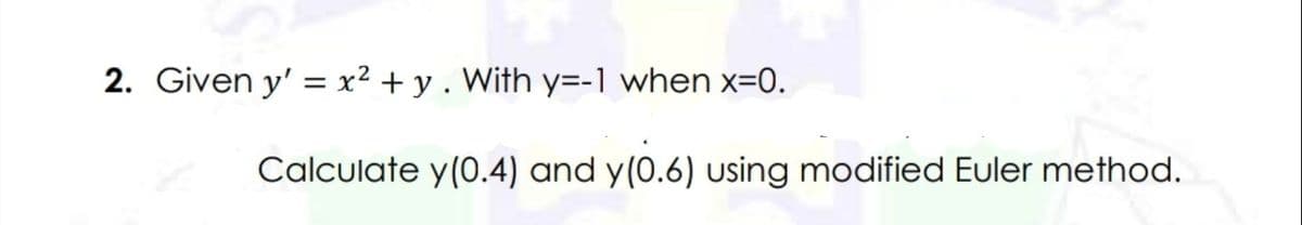 2. Given y' = x² + y . With y=-1 when x=0.
Calculate y(0.4) and y(0.6) using modified Euler method.
