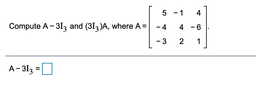 5 - 1
4
Compute A - 3I, and (313 )A, where A =
4 - 6
- 3
2
1
A-313 =
4-
