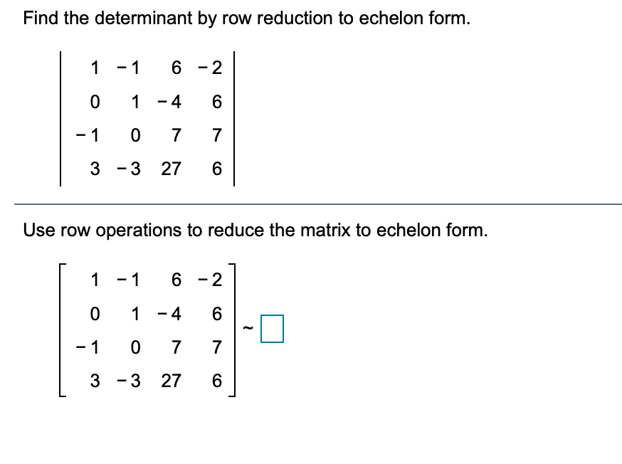 Find the determinant by row reduction to echelon form.
1 -1
6 - 2
1 - 4
6
- 1
7
7
3 -3 27
6
Use row operations to reduce the matrix to echelon form.
1 -1
6 - 2
1 - 4
6
- 1
7
7
3 - 3 27
6.
