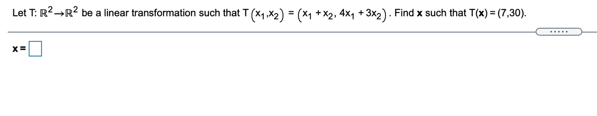 Let T: R2→R? be a linear transformation such that T (x1,x2) = (x1 +X2, 4x1 + 3x2) . Find x such that T(x) = (7,30).
X =
