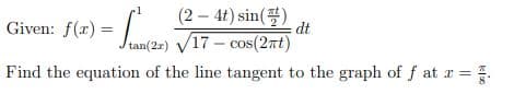 (2-4t) sin(팔)
Given: f(r) =
dt
-
/tan(2r) V17 – cos(2nt)
Find the equation of the line tangent to the graph of f at a =
