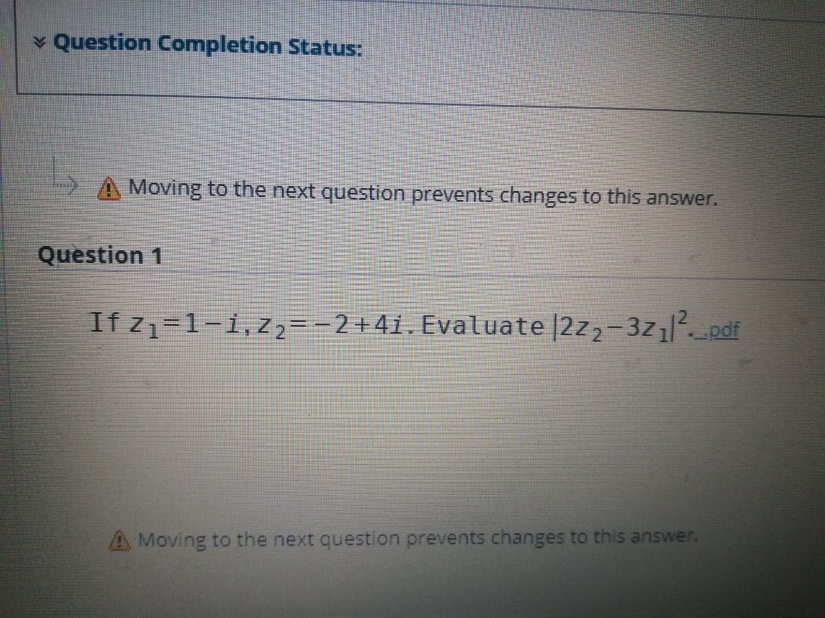 v Question Completion Status:
A Moving to the next question prevents changes to this answer.
Question 1
If z1=1-1,z2=-2+4i. Evaluate |2z2-3zıl pdf
A Moving to the next question prevents changes to this answer.
