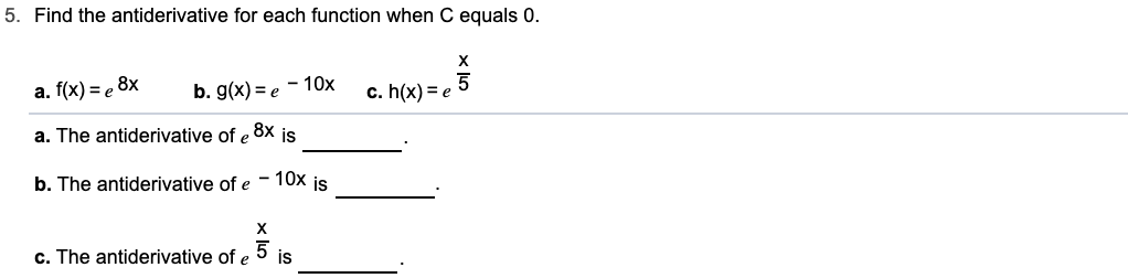 5. Find the antiderivative for each function when C equals 0.
х
-10x
b. g(x) e
a. f(x)e 8x
c. h(x) e
.8x
a. The antiderivative of e
is
b. The antiderivative of e 10x is
х
5 is
c. The antiderivative of e
