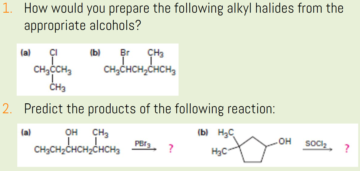 1. How would you prepare the following alkyl halides from the
appropriate alcohols?
(a)
ÇI
(b)
Br
CH3
CH3CH3
CH;CHCH,CHCH3
ČH3
2. Predict the products of the following reaction:
(a)
он
CH3
(b) H2C
CH;CH,CHCH,CHCH, Per,
socl2.
PBr3
?
H3C
