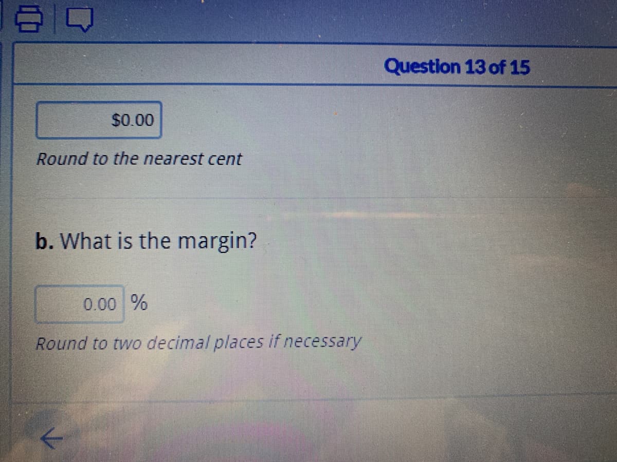 Question 13 of 15
$0.00
Round to the nearest cent
b. What is the margin?
0.00 %
Round to two decimal places if necessary
