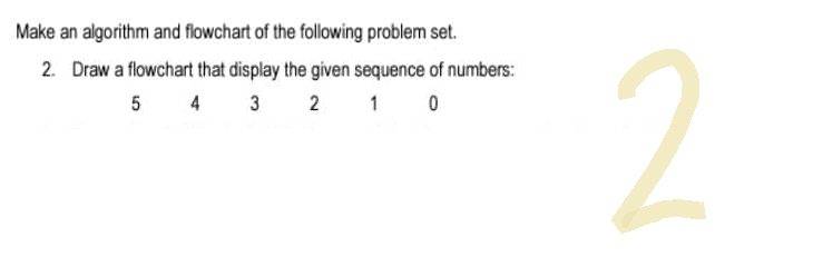 Make an algorithm and flowchart of the following problem set.
2. Draw a flowchart that display the given sequence of numbers:
5 4
3
2 1 0
2