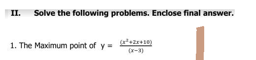 II. Solve the following problems. Enclose final answer.
1. The Maximum point of y = (x²+2x+10)
(x-3)