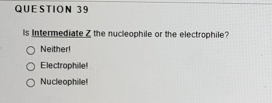 QUESTION 39
Is Intermediate Z the nucleophile or the electrophile?
O Neither!
O Electrophile!
O Nucleophile!
