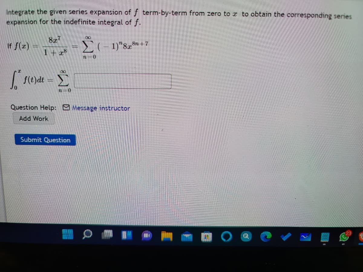 Integrate the given series expansion of f term-by-term from zero to r to obtain the corresponding series
expansion for the indefinite integral of f.
8x
If f(x) =
8
8n +7
( -
1+ x8
n=0
| f(t)dt =
n=0
Question Help: Message instructor
Add Work
Submit Question
