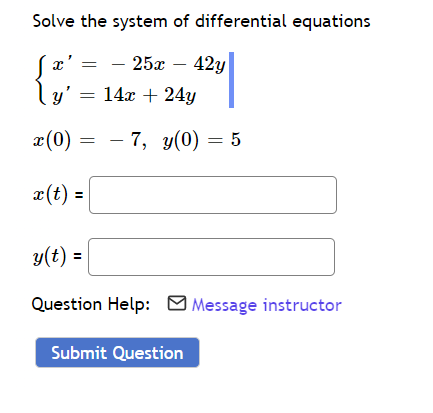 Solve the system of differential equations
X
- 25x - 42y
y' =
14x + 24y
x(0) =
− 7, y(0) = 5
x(t) =
y(t)
=
Question Help: Message instructor
Submit Question