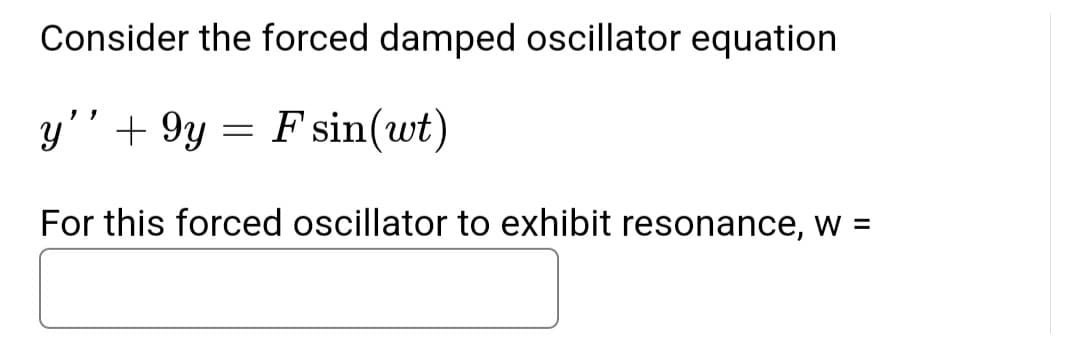 Consider the forced damped oscillator equation
y'' +9y = F sin(wt)
For this forced oscillator to exhibit resonance, w =