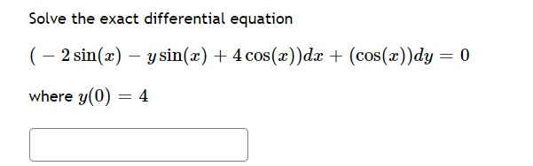 Solve the exact differential equation
( - 2 sin(x) – y sin(x) + 4 cos(x))dx + (cos(x))dy = 0
-
where y(0) = 4
