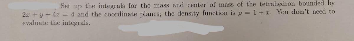 Set up the integrals for the mass and center of mass of the tetrahedron bounded by
2x + y + 4z 4 and the coordinate planes; the density function is p = 1 + x. You don't need to
evaluate the integrals.
=