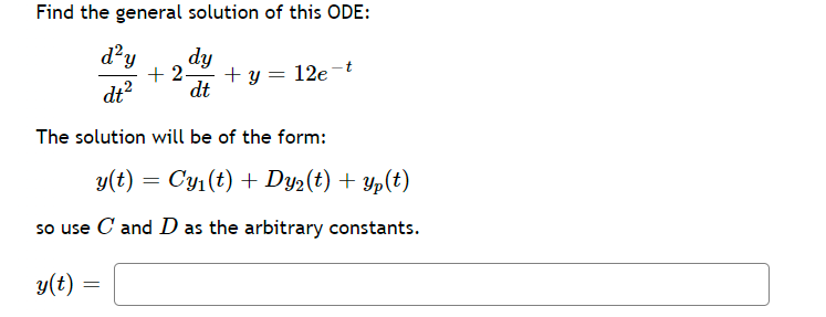Find the general solution of this ODE:
d²y
dt²
dy
+2. + y = 12e-t
dt
The solution will be of the form:
y(t)
=
Cy₁ (t) + Dy₂(t) + yp(t)
so use C and D as the arbitrary constants.
y(t) =