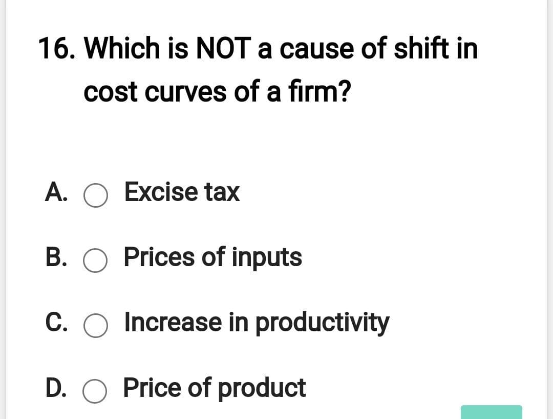 16. Which is NOT a cause of shift in
cost curves of a firm?
A. O Excise tax
B. O Prices of inputs
C. O Increase in productivity
D. O Price of product

