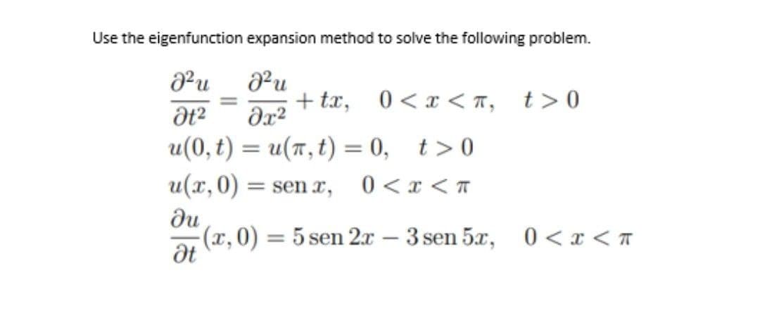 Use the eigenfunction expansion method to solve the following problem.
Pu
+ tx, 0<x < T, t>0
u(0, t) = u(7,t) = 0, t>0
u(x,0)
= sen x,
0 < x <T
du
(x, 0)
3 sen 5x, 0 < x < T
= 5 sen 2x
-
