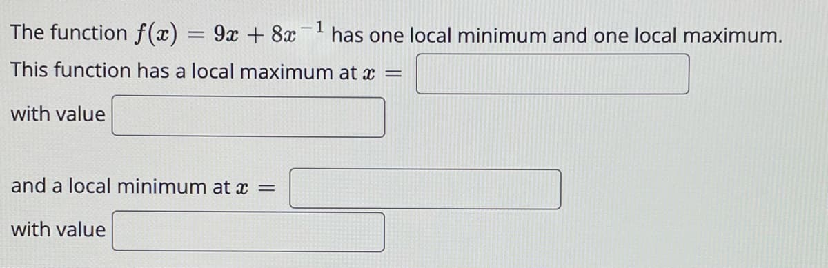 The function f(x) = 9x + 8x
1
has one local minimum and one local maximum.
This function has a local maximum at x =
with value
and a local minimum at x =
with value
