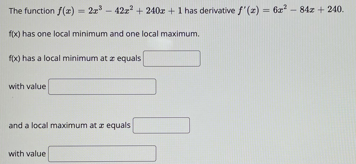 The function f(x) = 2x3 – 42x? + 240x + 1 has derivative f'(x) = 6x² – 84x + 240.
f(x) has one local minimum and one local maximum.
f(x) has a local minimum at x equals
with value
and a local maximum at x equals
with value
