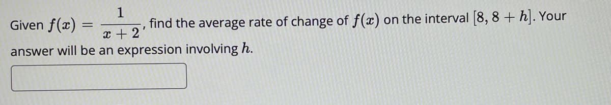 1
Given f(x)
find the average rate of change of f(x) on the interval [8, 8+ h]. Your
x + 2
answer will be an expression involving h.
