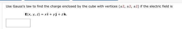 Use Gauss's law to find the charge enclosed by the cube with vertices (+2, ±2, ±2) if the electric field is
E(x, y, z) = xi + yj + zk.
