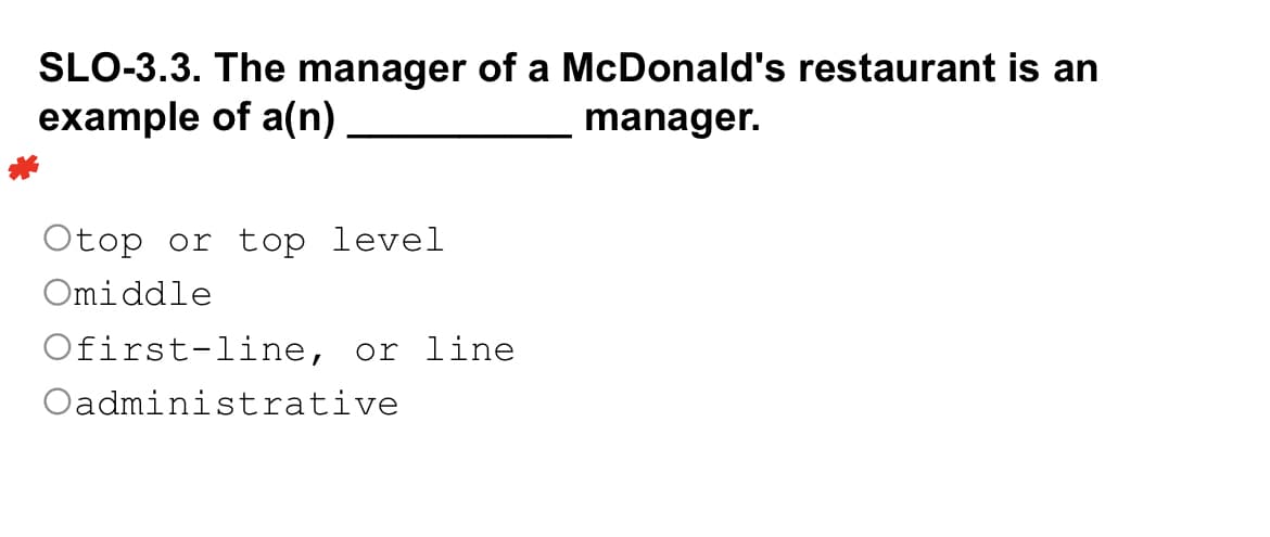 SLO-3.3. The manager of a McDonald's restaurant is an
example of a(n)
manager.
Otop or top level
Omiddle
Ofirst-line, or line
Oadministrative