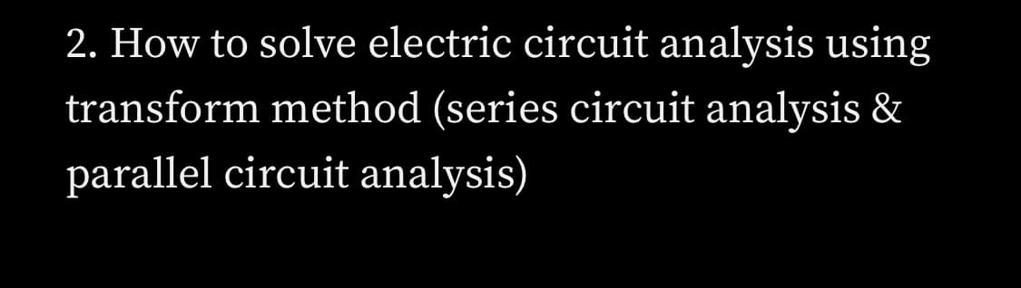 2. How to solve electric circuit analysis using
transform method (series circuit analysis &
parallel circuit analysis)