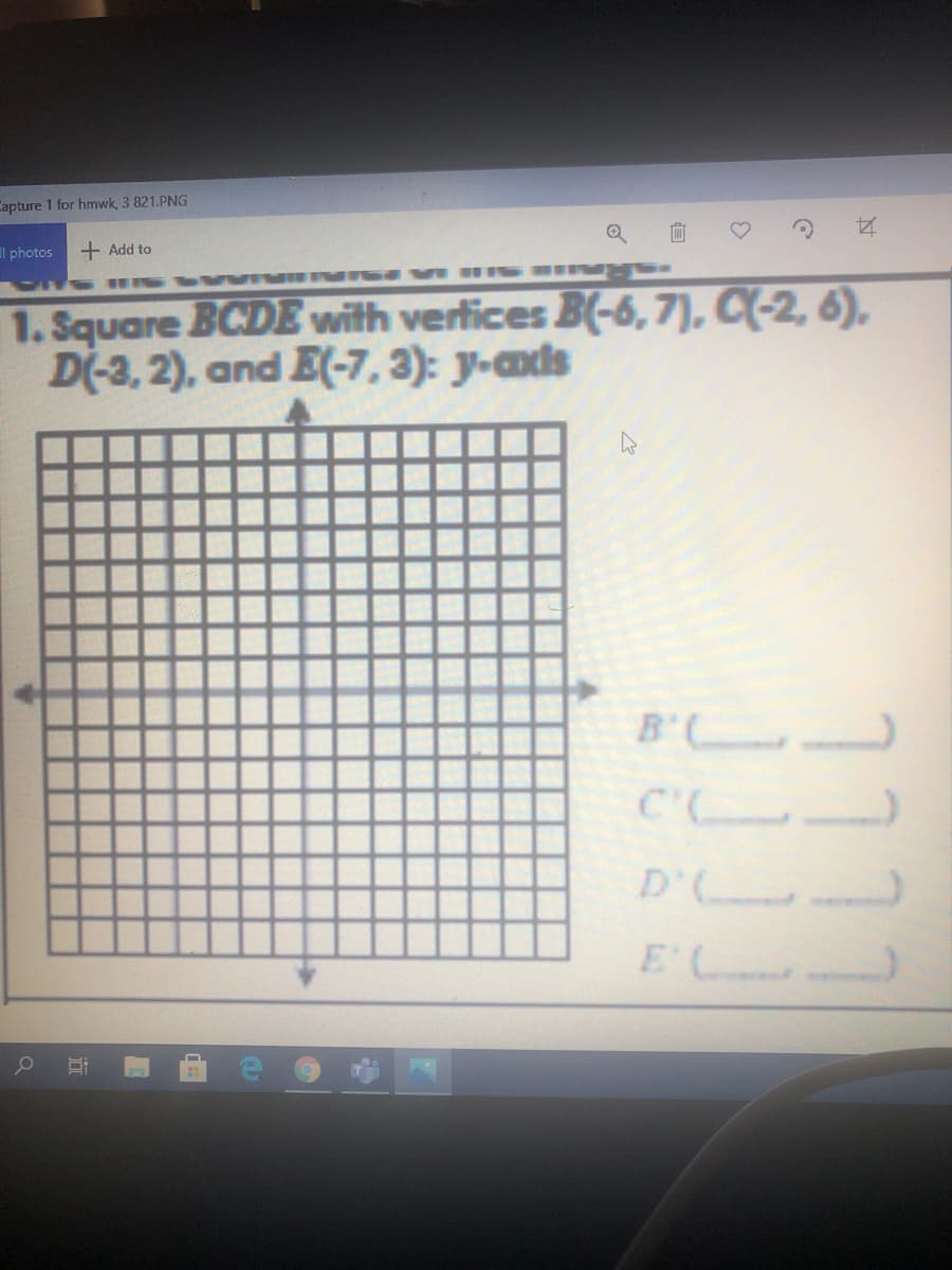 Capture 1 for hmwk, 3 821.PNG
l photos
+ Add to
Rnua S aM SI N RIA
1. Square BCDE with vertices B(-6, 7), C(-2, 6),
D(-3, 2), and E(-7, 3): y-ads
B .
D'
