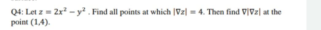 Q4: Let z = 2x² – y? . Find all points at which |Vz| = 4. Then find V|Vz| at the
point (1,4).
