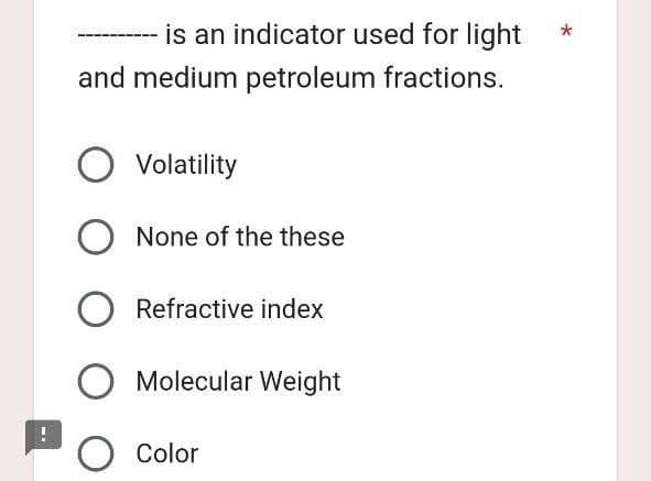 is an indicator used for light
and medium petroleum fractions.
O Volatility
O None of the these
O Refractive index
O Molecular Weight
O Color
*