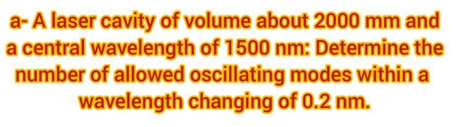 a- A laser cavity of volume about 2000 mm and
a central wavelength of 1500 nm: Determine the
number of allowed oscillating modes within a
wavelength changing of 0.2 nm.