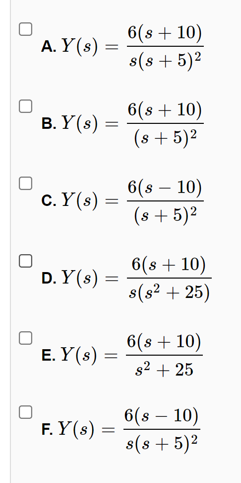 6(s + 10)
A. Y(s) =
s(s + 5)2
6(s + 10)
(s + 5)2
В. Y (8) -
6(s – 10)
(s + 5)2
c. Y(s) =
6(s + 10)
s(s? + 25)
D. Y(s) =
6(s + 10)
Е. Y(s)
s2 + 25
6(s – 10)
s(s + 5)2
-
F. Y(s) =
