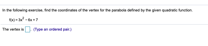 In the following exercise, find the coordinates of the vertex for the parabola defined by the given quadratic function.
f(x) = 3x? - 6x +7
The vertex is
(Type an ordered pair.)
