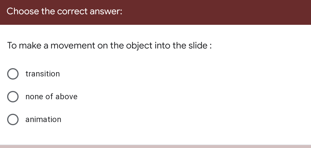 Choose the correct answer:
To make a movement on the object into the slide :
transition
none of above
O animation

