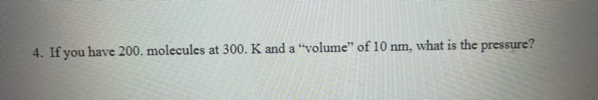 4. If you have 200. molecules at 300. K and a "volume" of 10 nm, what is the pressure?
