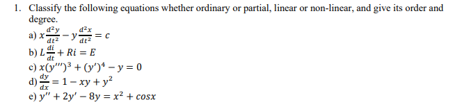 1. Classify the following equations whether ordinary or partial, linear or non-linear, and give its order and
degree.
d?y
a) x-y atz = C
d?x
b) L“+ Ri = E
c) x(y")³ + (y')* – y = 0
d) = 1- xy + y?
e) y" + 2y' – 8y = x² + cosx
dx
