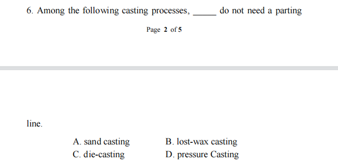 6. Among the following casting processes,
do not need a parting
Page 2 of 5
line.
B. lost-wax casting
A. sand casting
C. die-casting
D. pressure Casting
