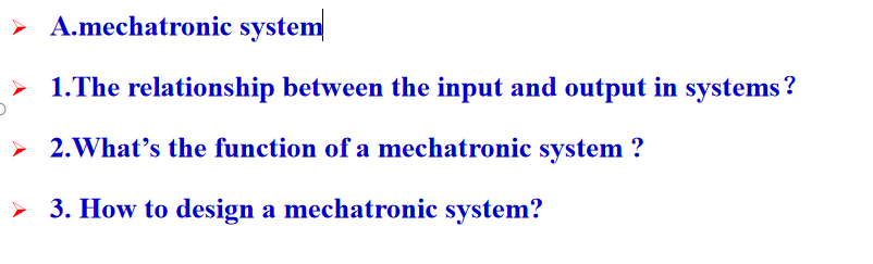 ➤ A.mechatronic system
> 1.The relationship between the input and output in systems?
> 2. What's the function of a mechatronic system?
> 3. How to design a mechatronic system?