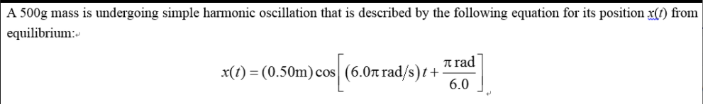 A 500g mass is undergoing simple harmonic oscillation that is described by the following equation for its position x(t) from
equilibrium:
n rad
x(t) = (0.50m) cos (6.07 rad/s)t+
6.0
