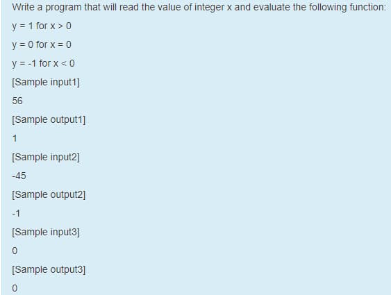Write a program that will read the value of integer x and evaluate the following function:
y = 1 for x > 0
y = 0 for x = 0
y = -1 for x < 0
[Sample input1]
56
[Sample output1]
1
[Sample input2]
-45
[Sample output2]
-1
[Sample input3]
[Sample output3]
