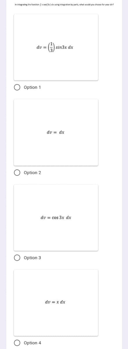 In integrating the function fx cos(3x) dx using integration by parts, what would you choose for your du?
dv =
sin3x dx
Option 1
dv = dx
Option 2
dv = cos 3x dx
Option 3
dv = x dx
Option 4
