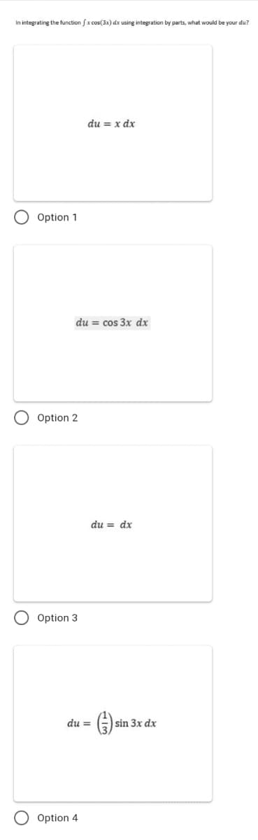 In integrating the function fx cos(3x) dx using integration by parts, what would be your du?
du = x dx
Option 1
du = cos 3x dx
Option 2
du = dx
Option 3
du =
sin 3x dx
Option 4
