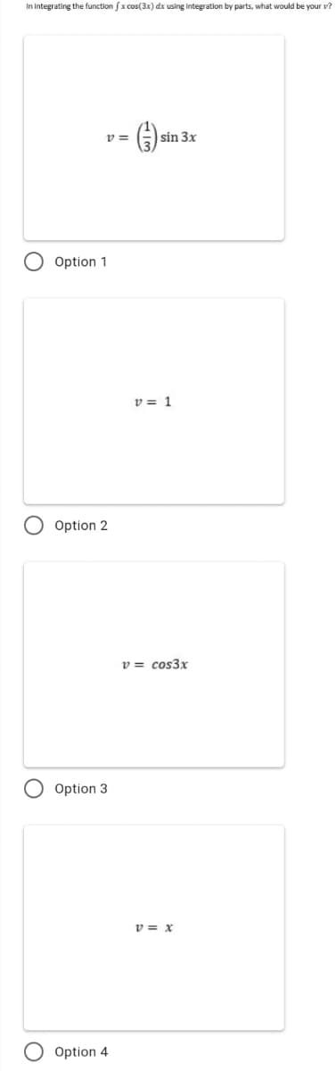 In integrating the function fx cos(3x) dx using integration by parts, what would be your v?
v =
sin 3x
Option 1
v = 1
Option 2
v = cos3x
Option 3
v = x
Option 4
