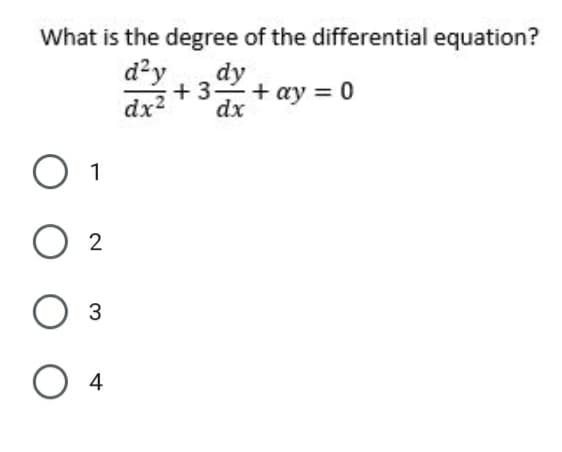 What is the degree of the differential equation?
d?y
dy
+ 3 +ay = 0
dx2
dx
1
2
O 4
